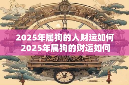 2025年属狗的人财运如何 2025年属狗的财运如何