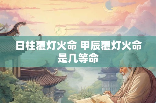 日柱覆灯火命 甲辰覆灯火命是几等命