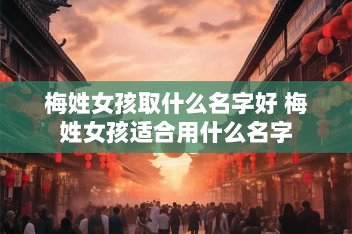 梅姓女孩取什么名字好 梅姓女孩适合用什么名字