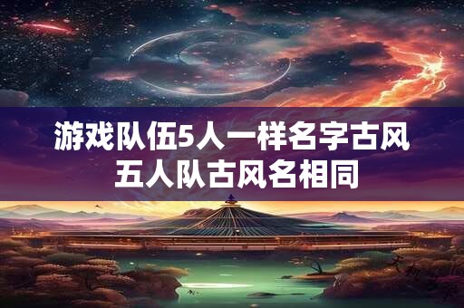 游戏队伍5人一样名字古风 五人队古风名相同