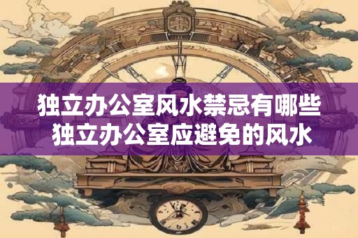 独立办公室风水禁忌有哪些 独立办公室应避免的风水禁忌