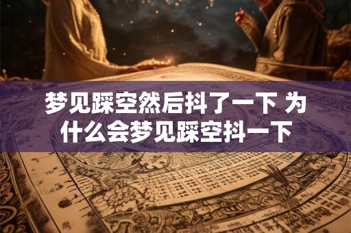 梦见踩空然后抖了一下 为什么会梦见踩空抖一下