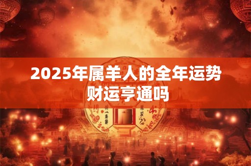2025年属羊人的全年运势 财运亨通吗
