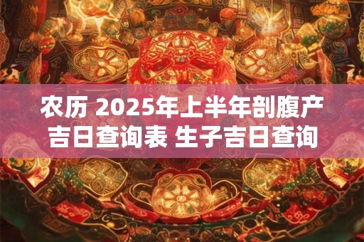 农历 2025年上半年剖腹产吉日查询表 生子吉日查询 农历 2025年上半年剖腹产吉日查询表 生子吉日查询