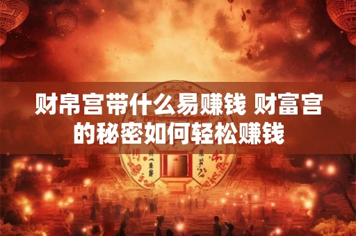 财帛宫带什么易赚钱 财富宫的秘密如何轻松赚钱
