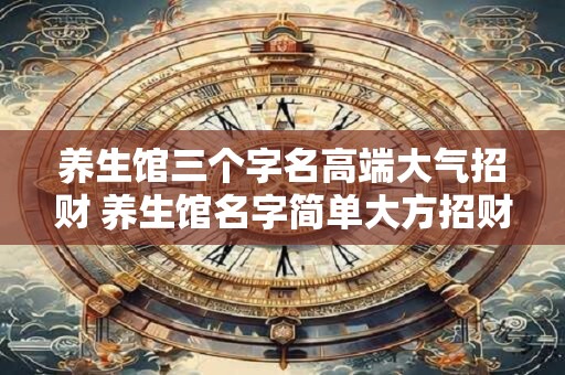 养生馆三个字名高端大气招财 养生馆名字简单大方招财