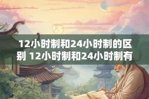 12小时制和24小时制的区别 12小时制和24小时制有什么不同