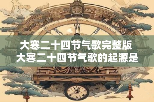 大寒二十四节气歌完整版 大寒二十四节气歌的起源是什么