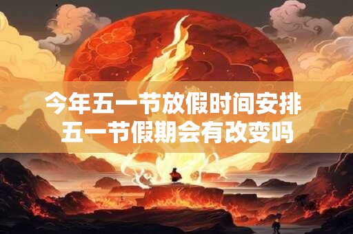 今年五一节放假时间安排 五一节假期会有改变吗
