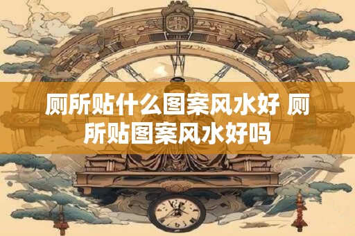 厕所贴什么图案风水好 厕所贴图案风水好吗