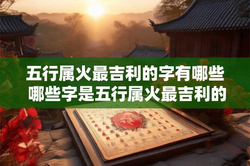 五行属火最吉利的字有哪些 哪些字是五行属火最吉利的