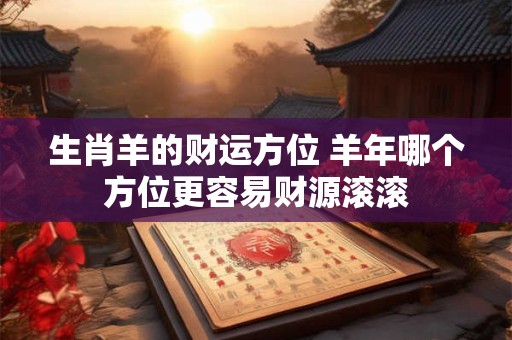 生肖羊的财运方位 羊年哪个方位更容易财源滚滚