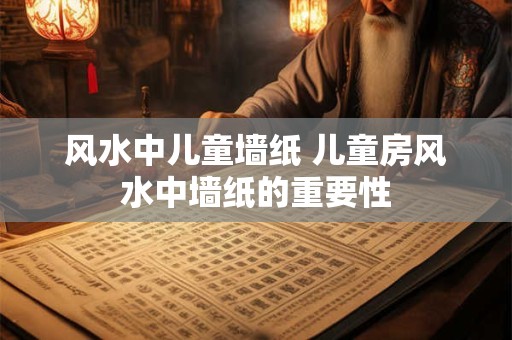 风水中儿童墙纸 儿童房风水中墙纸的重要性