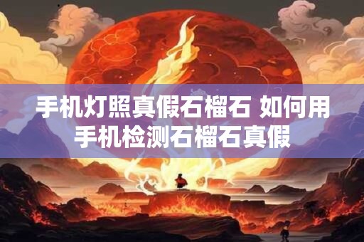 手机灯照真假石榴石 如何用手机检测石榴石真假