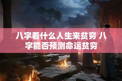 八字看什么人生来贫穷 八字能否预测命运贫穷 八字看什么人生来贫穷 八字能否预测命运贫穷