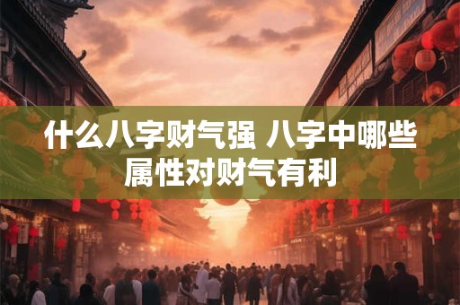 什么八字财气强 八字中哪些属性对财气有利