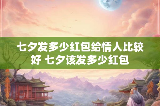 七夕发多少红包给情人比较好 七夕该发多少红包