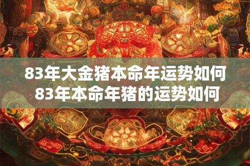 83年大金猪本命年运势如何 83年本命年猪的运势如何