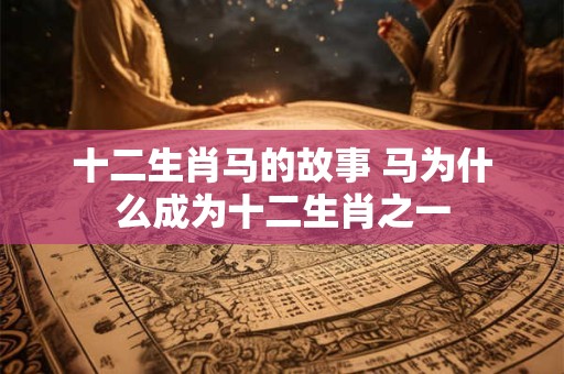 十二生肖马的故事 马为什么成为十二生肖之一