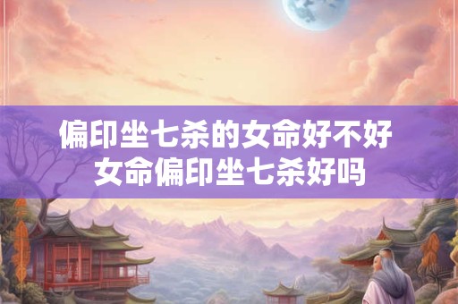 偏印坐七杀的女命好不好 女命偏印坐七杀好吗