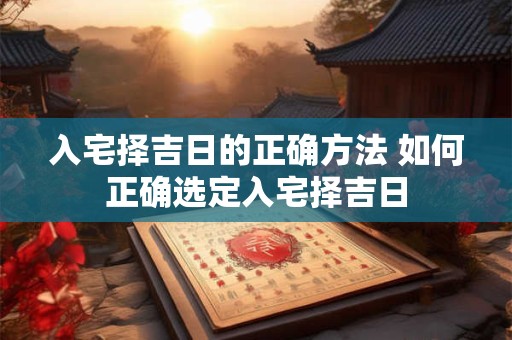 入宅择吉日的正确方法 如何正确选定入宅择吉日
