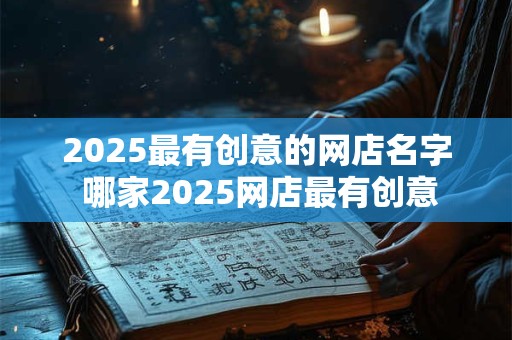 2025最有创意的网店名字 哪家2025网店最有创意