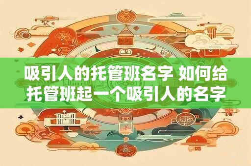 吸引人的托管班名字 如何给托管班起一个吸引人的名字