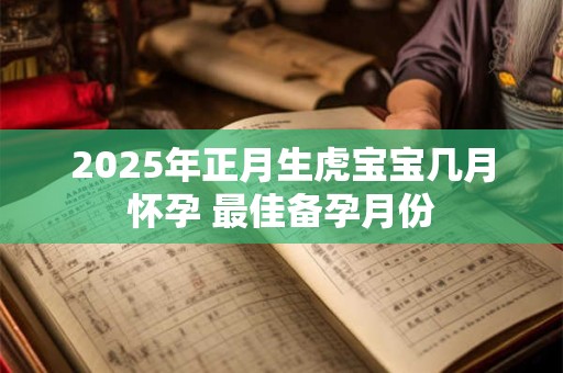 2025年正月生虎宝宝几月怀孕 最佳备孕月份