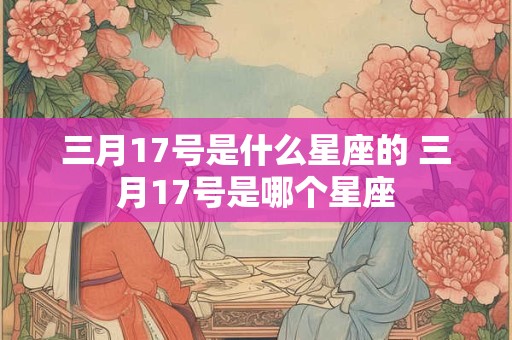 三月17号是什么星座的 三月17号是哪个星座