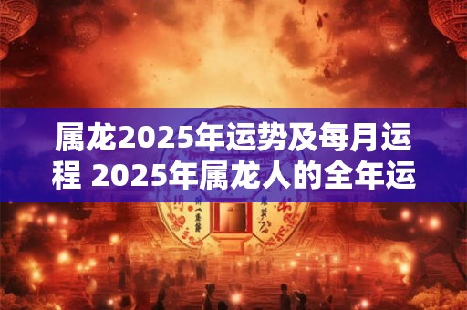 属龙2026年运势及每月运程 2026年属龙人的全年运势