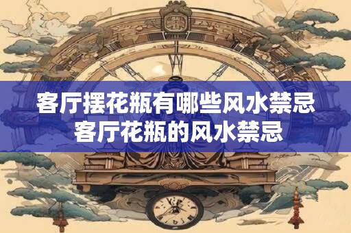 客厅摆花瓶有哪些风水禁忌 客厅花瓶的风水禁忌
