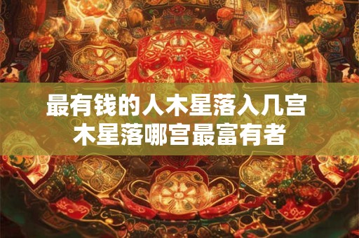 最有钱的人木星落入几宫 木星落哪宫最富有者