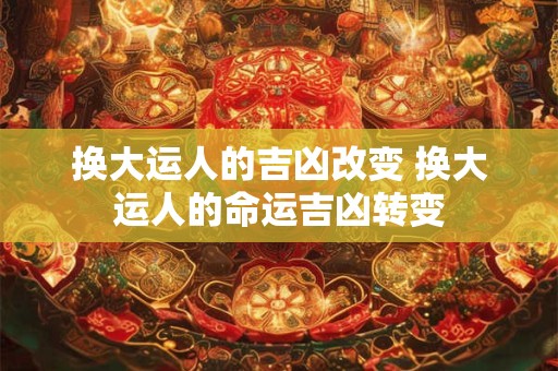 换大运人的吉凶改变 换大运人的命运吉凶转变