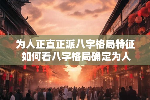 为人正直正派八字格局特征 如何看八字格局确定为人正直正派
