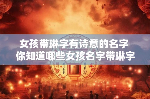 女孩带琳字有诗意的名字 你知道哪些女孩名字带琳字有诗意