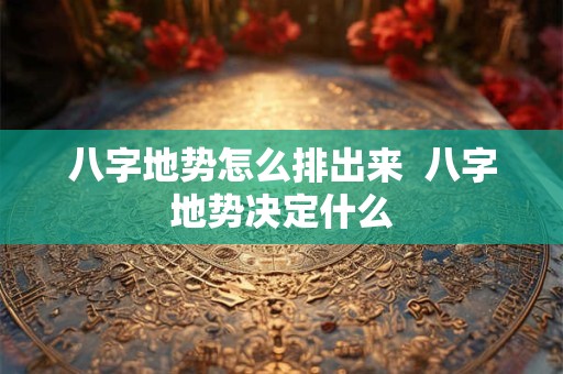 八字地势怎么排出来  八字地势决定什么