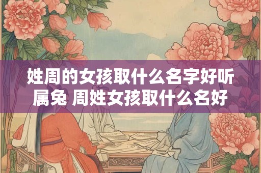 姓周的女孩取什么名字好听属兔 周姓女孩取什么名好属兔