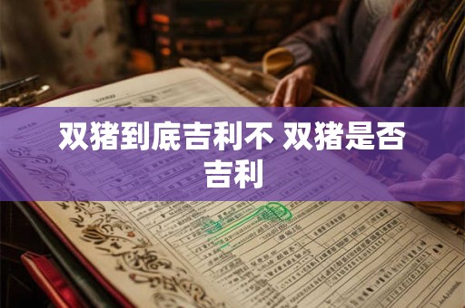 详细阅读:双猪到底吉利不 双猪是否吉利 双猪到底吉利不 双猪是否吉利