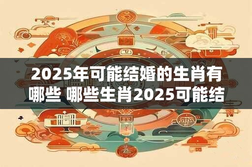 2025年可能结婚的生肖有哪些 哪些生肖2025可能结婚