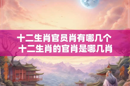 十二生肖官员肖有哪几个 十二生肖的官肖是哪几肖