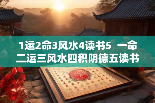 1运2命3风水4读书5  一命二运三风水四积阴德五读书