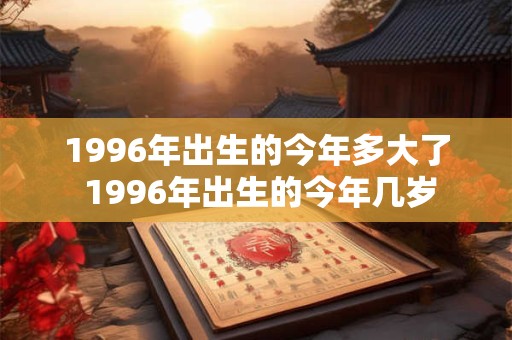 1996年出生的今年多大了 1996年出生的今年几岁