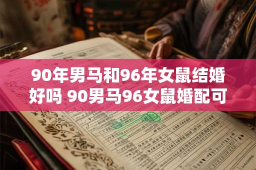 90年男马和96年女鼠结婚好吗 90男马96女鼠婚配可行吗