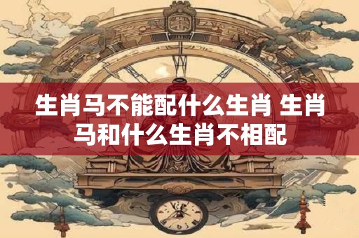 生肖马不能配什么生肖 生肖马和什么生肖不相配
