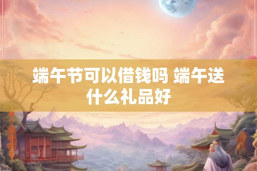 端午节可以借钱吗 端午送什么礼品好