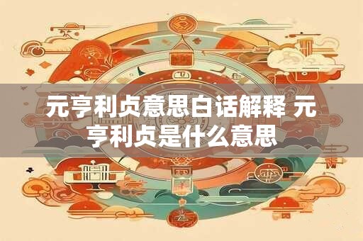 元亨利贞意思白话解释 元亨利贞是什么意思