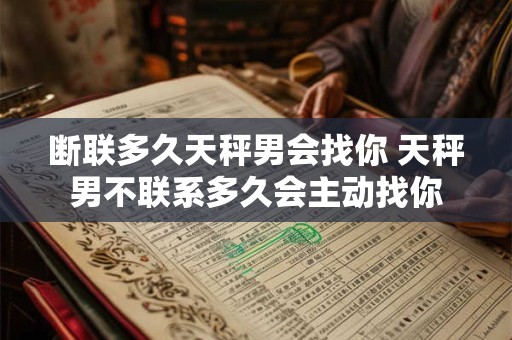 断联多久天秤男会找你 天秤男不联系多久会主动找你