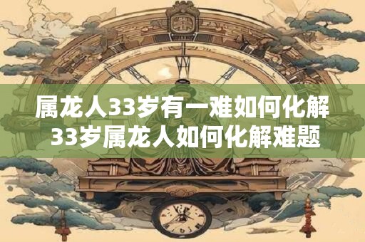 属龙人33岁有一难如何化解 33岁属龙人如何化解难题