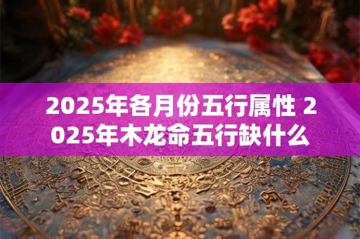2025年各月份五行属性 2025年木龙命五行缺什么