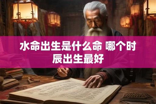 水命出生是什么命 哪个时辰出生最好